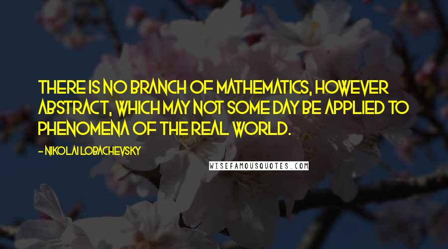 Nikolai Lobachevsky Quotes: There is no branch of mathematics, however abstract, which may not some day be applied to phenomena of the real world.