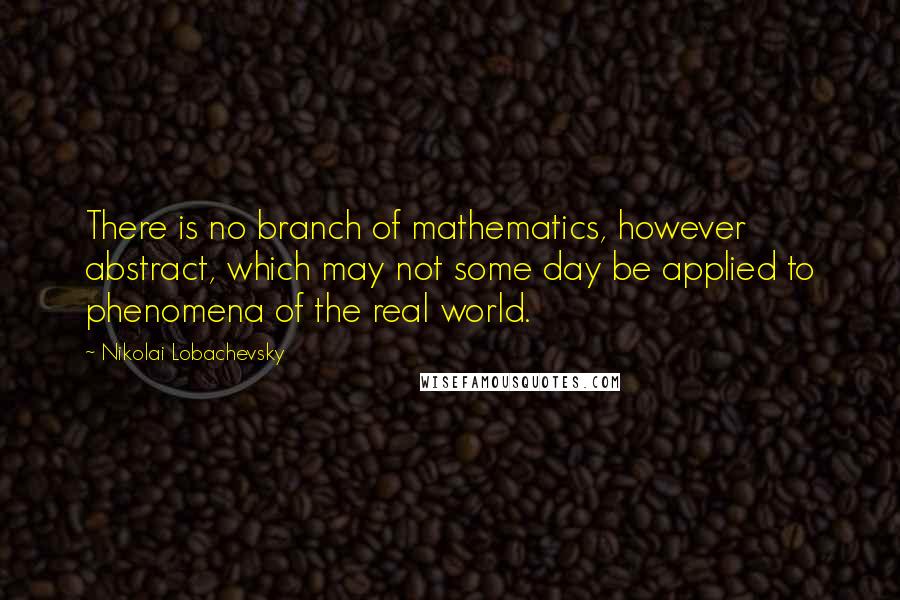 Nikolai Lobachevsky Quotes: There is no branch of mathematics, however abstract, which may not some day be applied to phenomena of the real world.