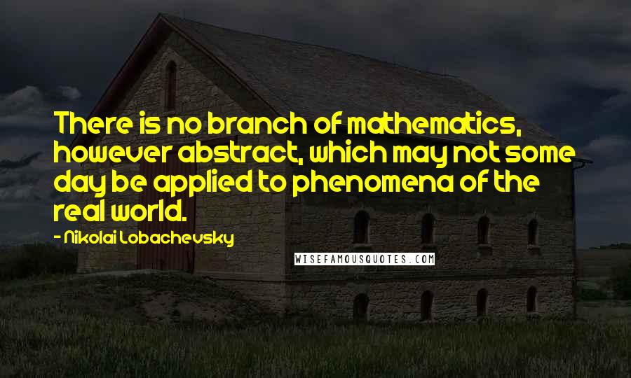 Nikolai Lobachevsky Quotes: There is no branch of mathematics, however abstract, which may not some day be applied to phenomena of the real world.