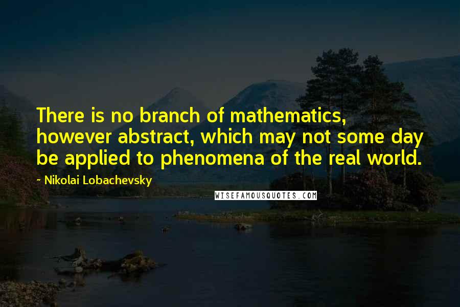 Nikolai Lobachevsky Quotes: There is no branch of mathematics, however abstract, which may not some day be applied to phenomena of the real world.