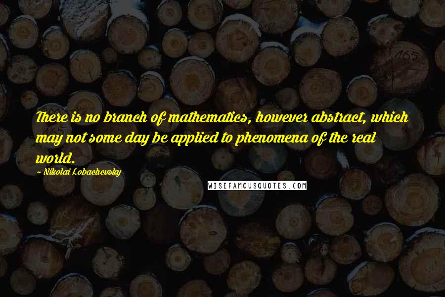 Nikolai Lobachevsky Quotes: There is no branch of mathematics, however abstract, which may not some day be applied to phenomena of the real world.