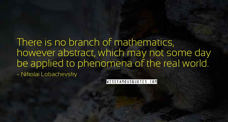 Nikolai Lobachevsky Quotes: There is no branch of mathematics, however abstract, which may not some day be applied to phenomena of the real world.