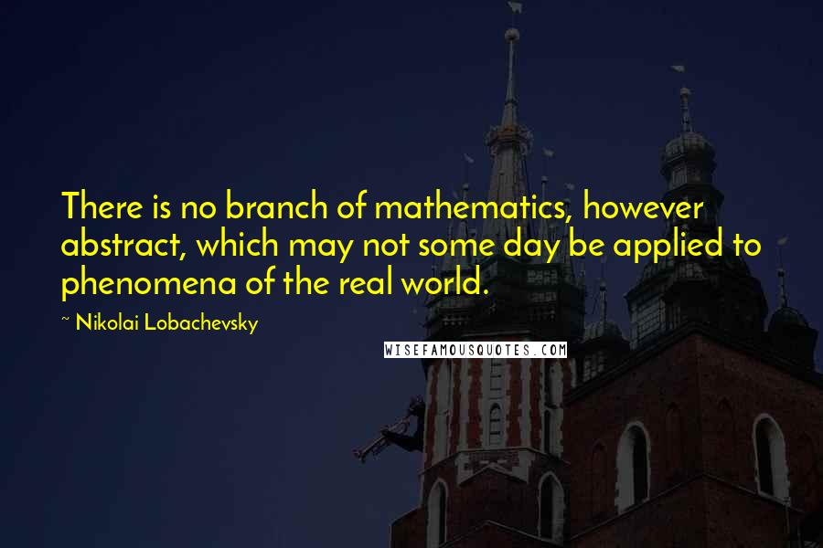 Nikolai Lobachevsky Quotes: There is no branch of mathematics, however abstract, which may not some day be applied to phenomena of the real world.