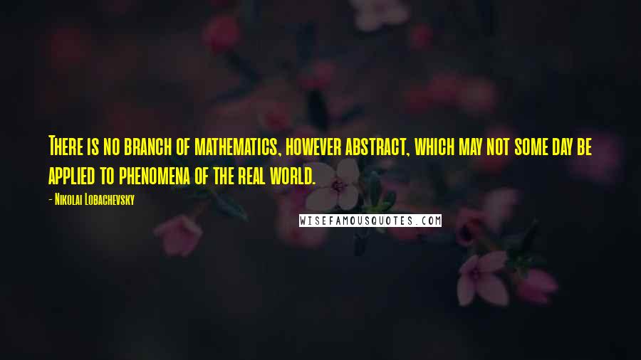 Nikolai Lobachevsky Quotes: There is no branch of mathematics, however abstract, which may not some day be applied to phenomena of the real world.