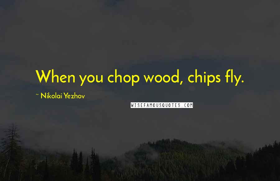 Nikolai Yezhov Quotes: When you chop wood, chips fly.