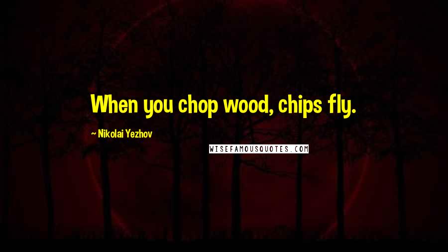 Nikolai Yezhov Quotes: When you chop wood, chips fly.