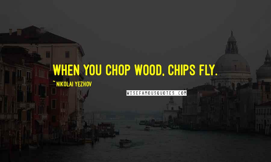 Nikolai Yezhov Quotes: When you chop wood, chips fly.