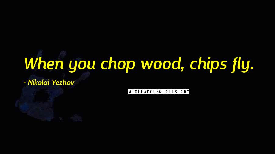 Nikolai Yezhov Quotes: When you chop wood, chips fly.