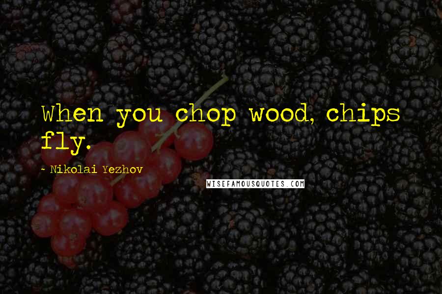 Nikolai Yezhov Quotes: When you chop wood, chips fly.