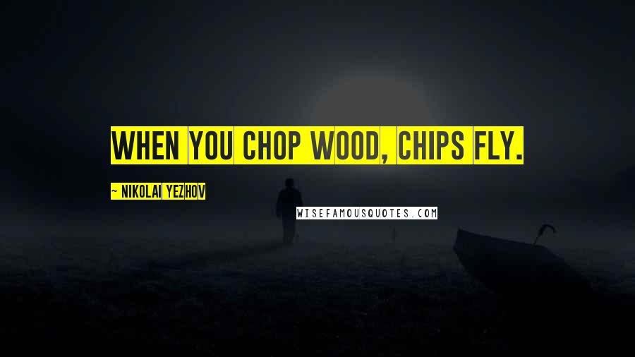 Nikolai Yezhov Quotes: When you chop wood, chips fly.