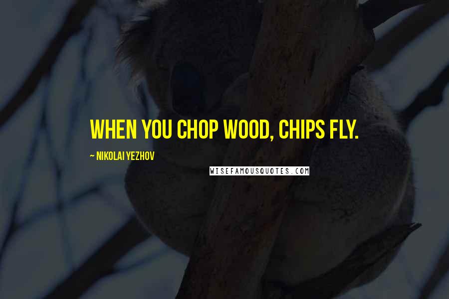 Nikolai Yezhov Quotes: When you chop wood, chips fly.