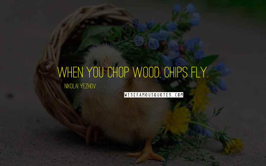 Nikolai Yezhov Quotes: When you chop wood, chips fly.
