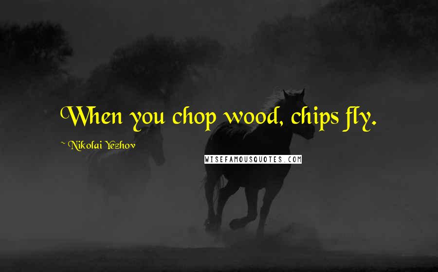 Nikolai Yezhov Quotes: When you chop wood, chips fly.