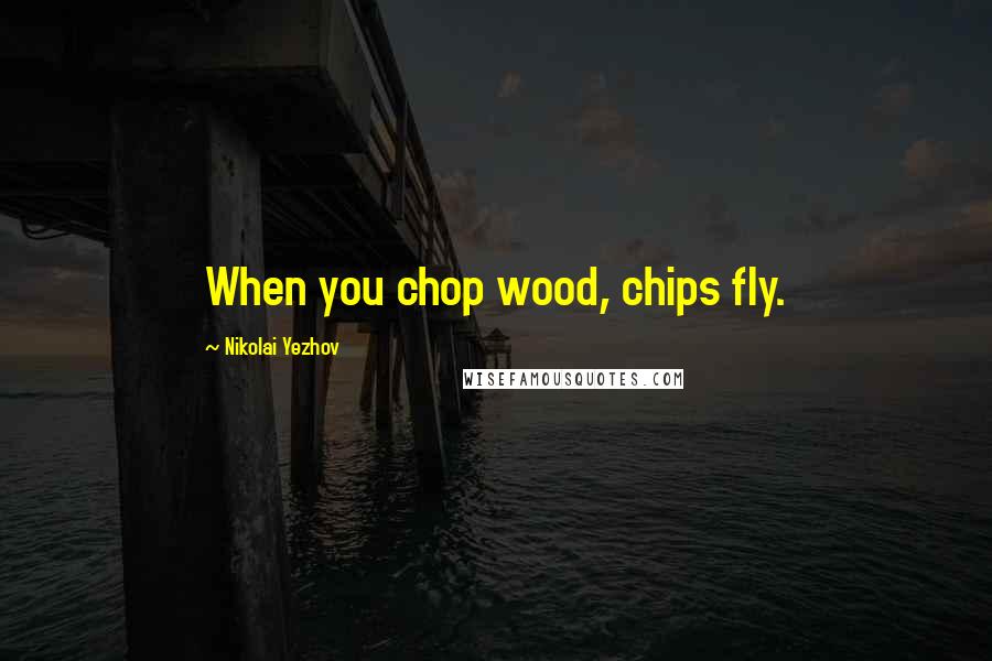 Nikolai Yezhov Quotes: When you chop wood, chips fly.