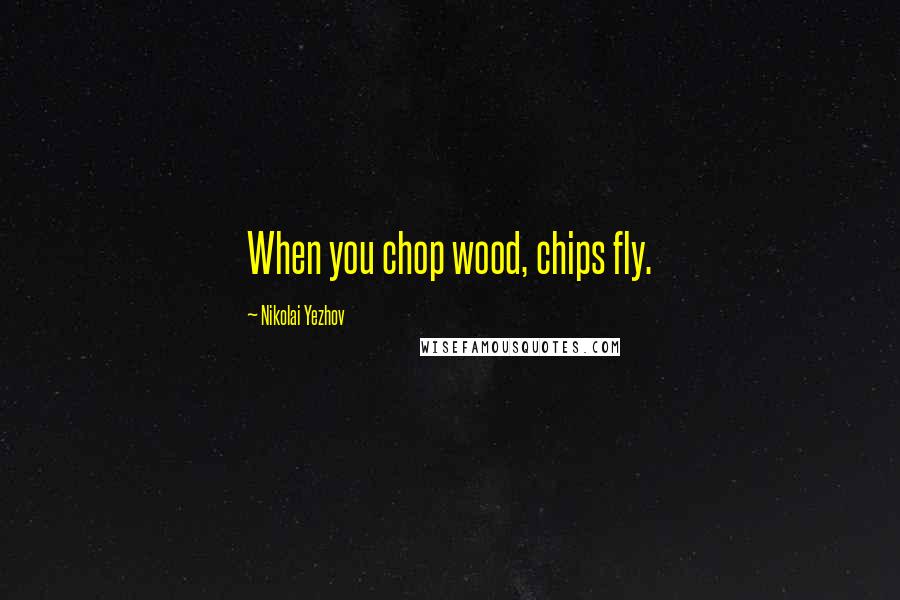 Nikolai Yezhov Quotes: When you chop wood, chips fly.