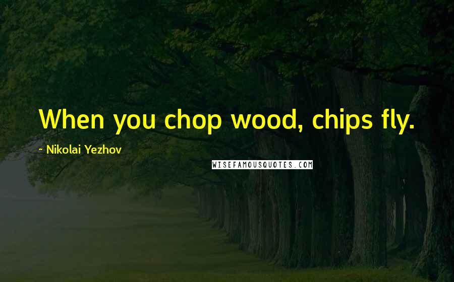 Nikolai Yezhov Quotes: When you chop wood, chips fly.