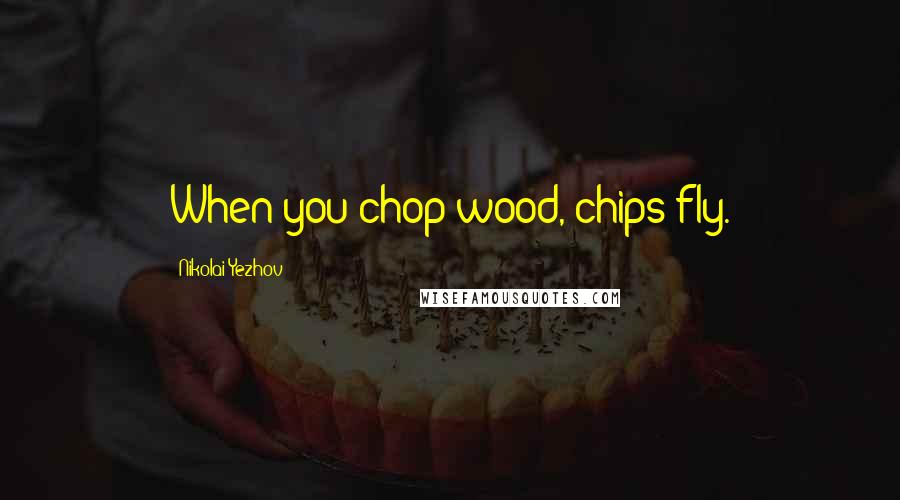 Nikolai Yezhov Quotes: When you chop wood, chips fly.