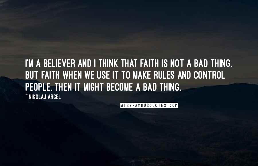 Nikolaj Arcel Quotes: I'm a believer and I think that faith is not a bad thing. But faith when we use it to make rules and control people, then it might become a bad thing.