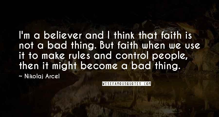 Nikolaj Arcel Quotes: I'm a believer and I think that faith is not a bad thing. But faith when we use it to make rules and control people, then it might become a bad thing.
