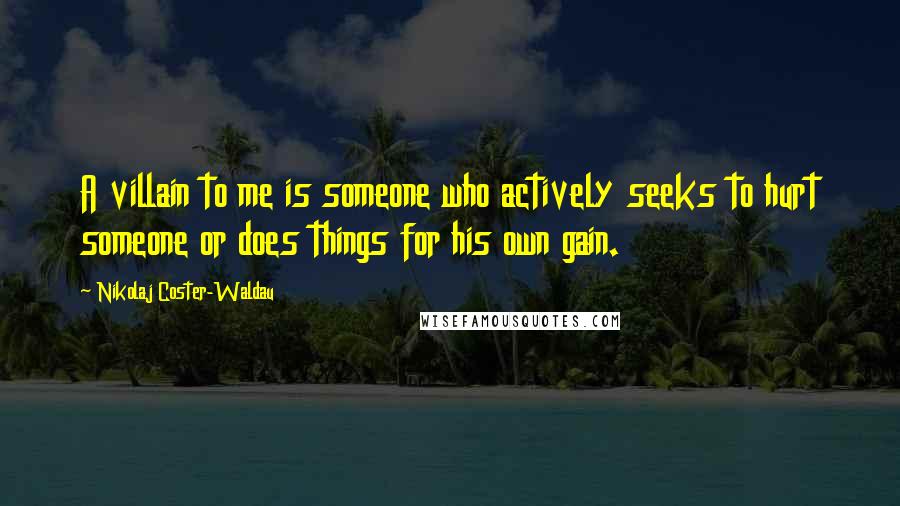 Nikolaj Coster-Waldau Quotes: A villain to me is someone who actively seeks to hurt someone or does things for his own gain.