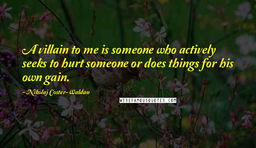 Nikolaj Coster-Waldau Quotes: A villain to me is someone who actively seeks to hurt someone or does things for his own gain.