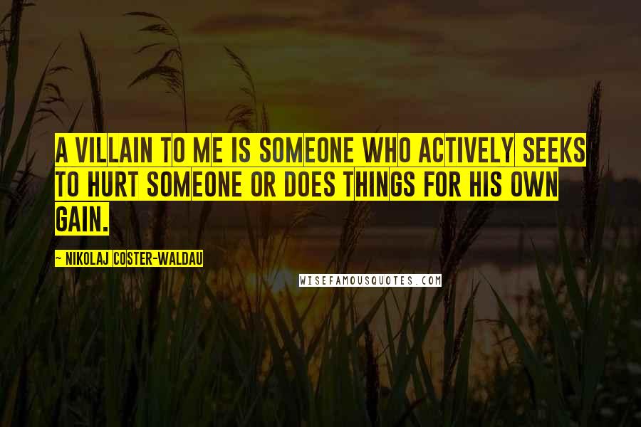 Nikolaj Coster-Waldau Quotes: A villain to me is someone who actively seeks to hurt someone or does things for his own gain.