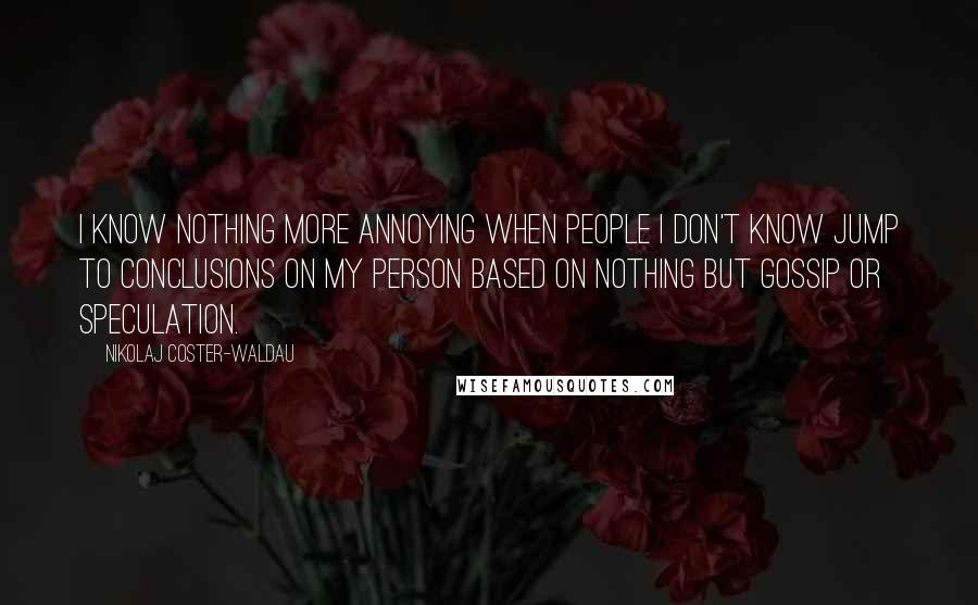 Nikolaj Coster-Waldau Quotes: I know nothing more annoying when people I don't know jump to conclusions on my person based on nothing but gossip or speculation.