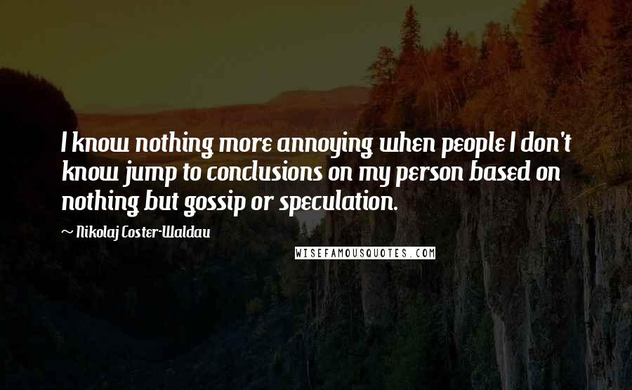 Nikolaj Coster-Waldau Quotes: I know nothing more annoying when people I don't know jump to conclusions on my person based on nothing but gossip or speculation.