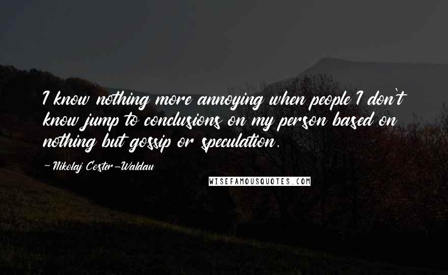 Nikolaj Coster-Waldau Quotes: I know nothing more annoying when people I don't know jump to conclusions on my person based on nothing but gossip or speculation.