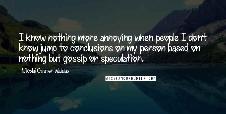 Nikolaj Coster-Waldau Quotes: I know nothing more annoying when people I don't know jump to conclusions on my person based on nothing but gossip or speculation.