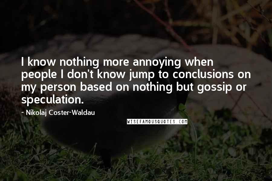 Nikolaj Coster-Waldau Quotes: I know nothing more annoying when people I don't know jump to conclusions on my person based on nothing but gossip or speculation.