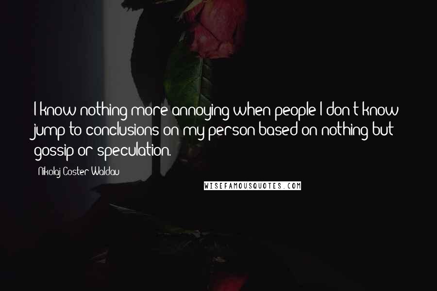 Nikolaj Coster-Waldau Quotes: I know nothing more annoying when people I don't know jump to conclusions on my person based on nothing but gossip or speculation.