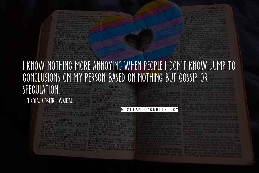 Nikolaj Coster-Waldau Quotes: I know nothing more annoying when people I don't know jump to conclusions on my person based on nothing but gossip or speculation.