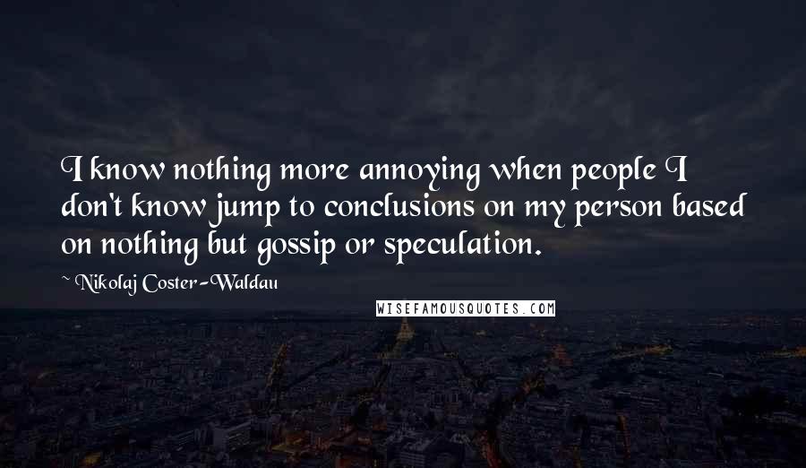 Nikolaj Coster-Waldau Quotes: I know nothing more annoying when people I don't know jump to conclusions on my person based on nothing but gossip or speculation.