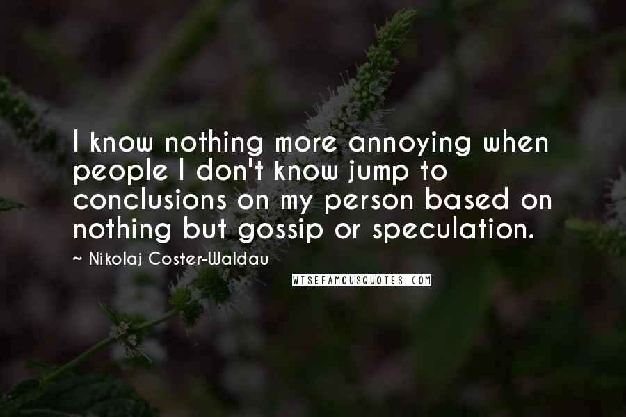 Nikolaj Coster-Waldau Quotes: I know nothing more annoying when people I don't know jump to conclusions on my person based on nothing but gossip or speculation.