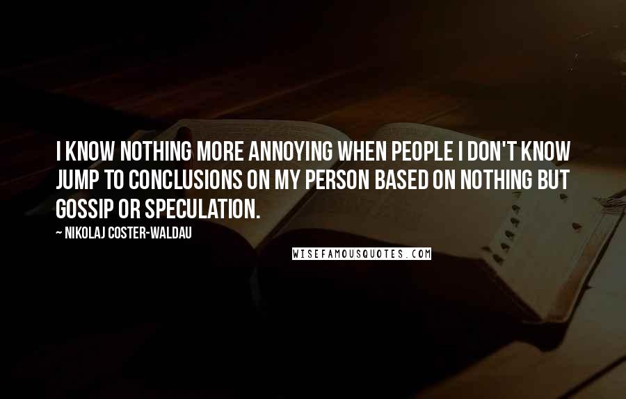 Nikolaj Coster-Waldau Quotes: I know nothing more annoying when people I don't know jump to conclusions on my person based on nothing but gossip or speculation.