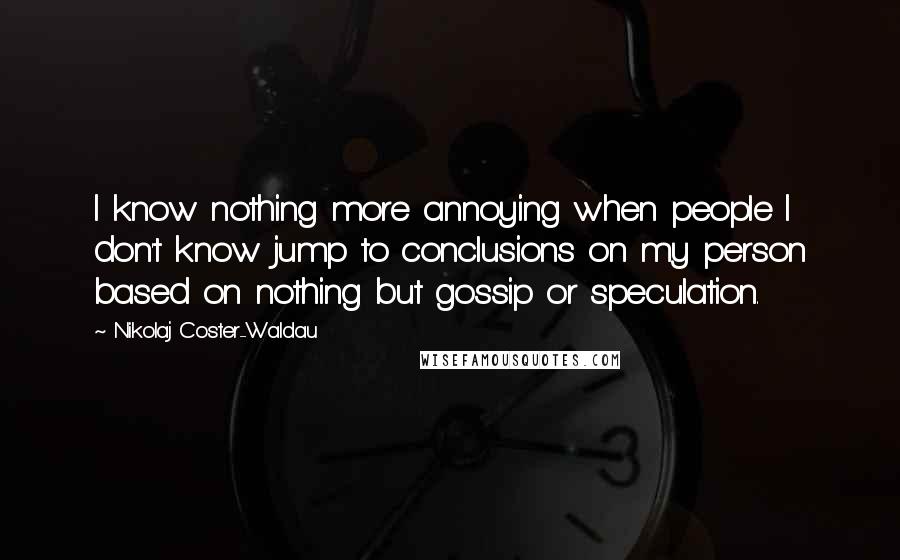 Nikolaj Coster-Waldau Quotes: I know nothing more annoying when people I don't know jump to conclusions on my person based on nothing but gossip or speculation.