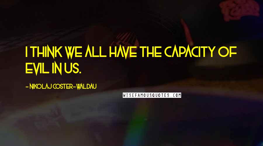 Nikolaj Coster-Waldau Quotes: I think we all have the capacity of evil in us.