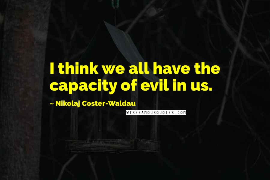 Nikolaj Coster-Waldau Quotes: I think we all have the capacity of evil in us.