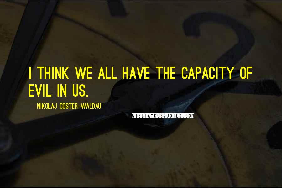 Nikolaj Coster-Waldau Quotes: I think we all have the capacity of evil in us.