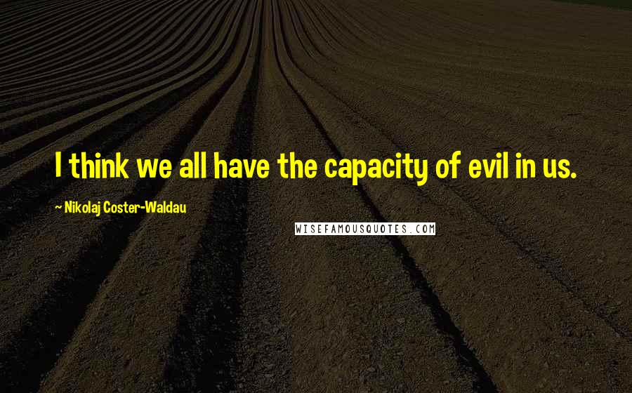 Nikolaj Coster-Waldau Quotes: I think we all have the capacity of evil in us.