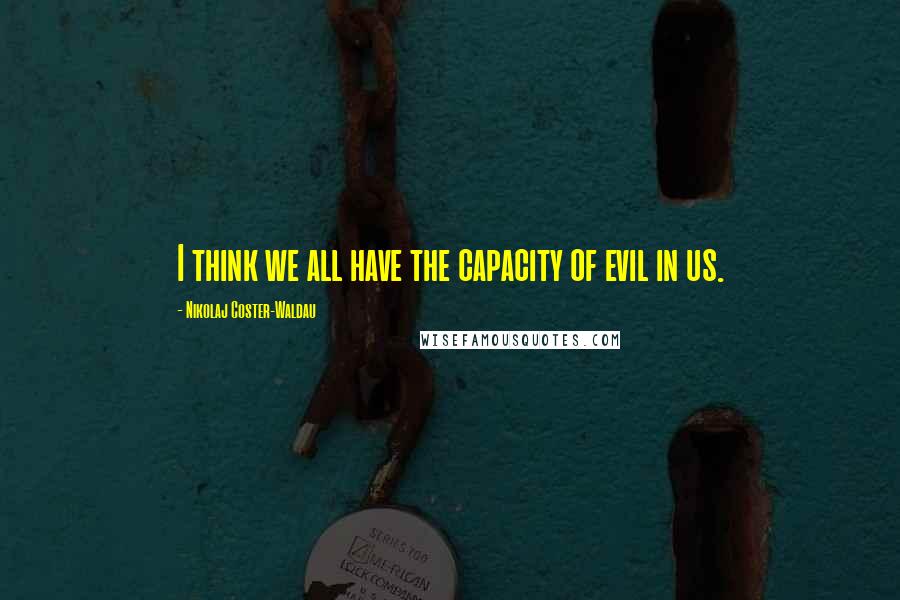 Nikolaj Coster-Waldau Quotes: I think we all have the capacity of evil in us.