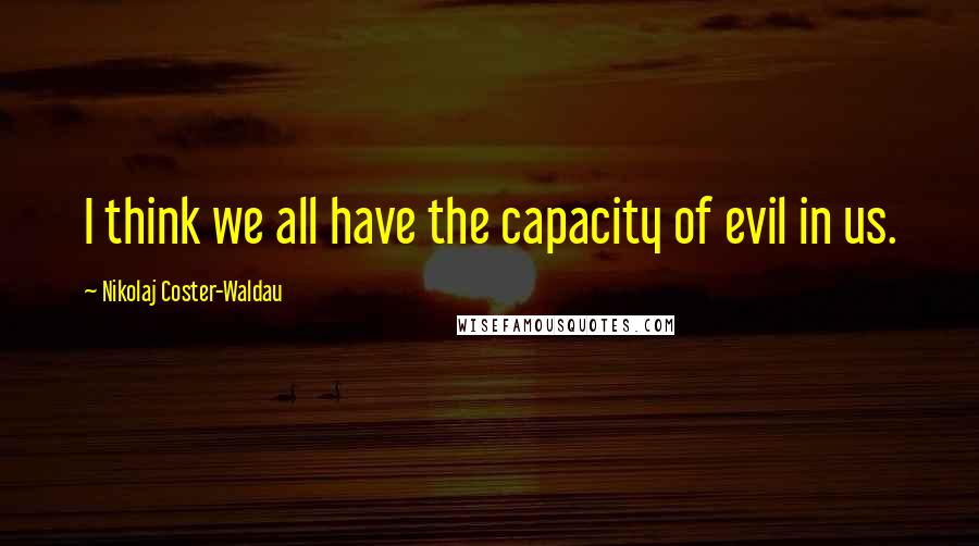 Nikolaj Coster-Waldau Quotes: I think we all have the capacity of evil in us.