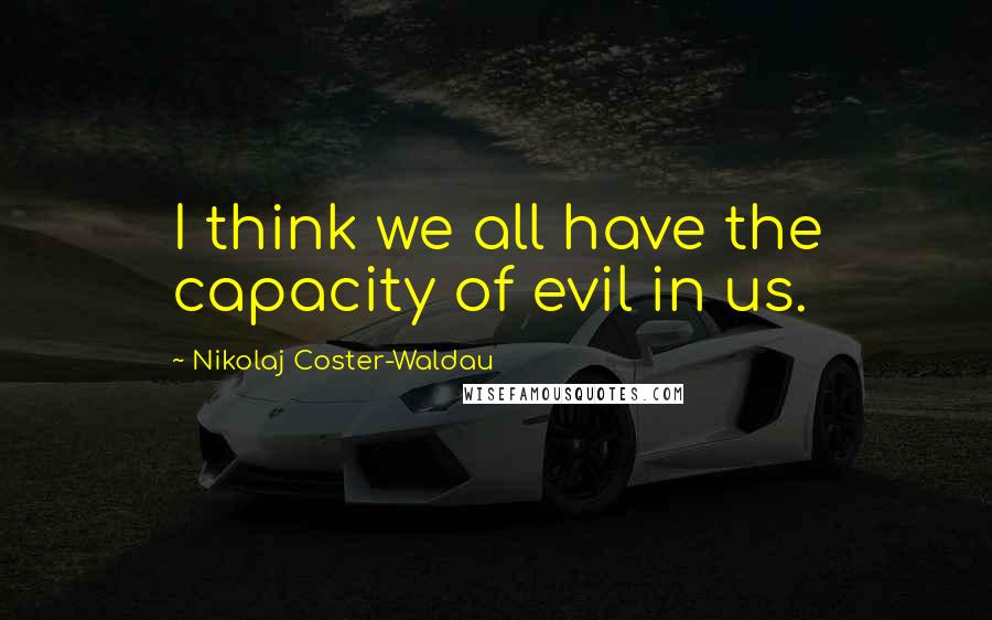 Nikolaj Coster-Waldau Quotes: I think we all have the capacity of evil in us.