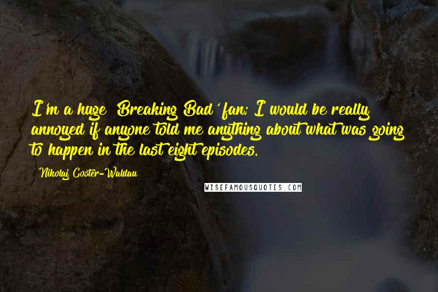 Nikolaj Coster-Waldau Quotes: I'm a huge 'Breaking Bad' fan; I would be really annoyed if anyone told me anything about what was going to happen in the last eight episodes.