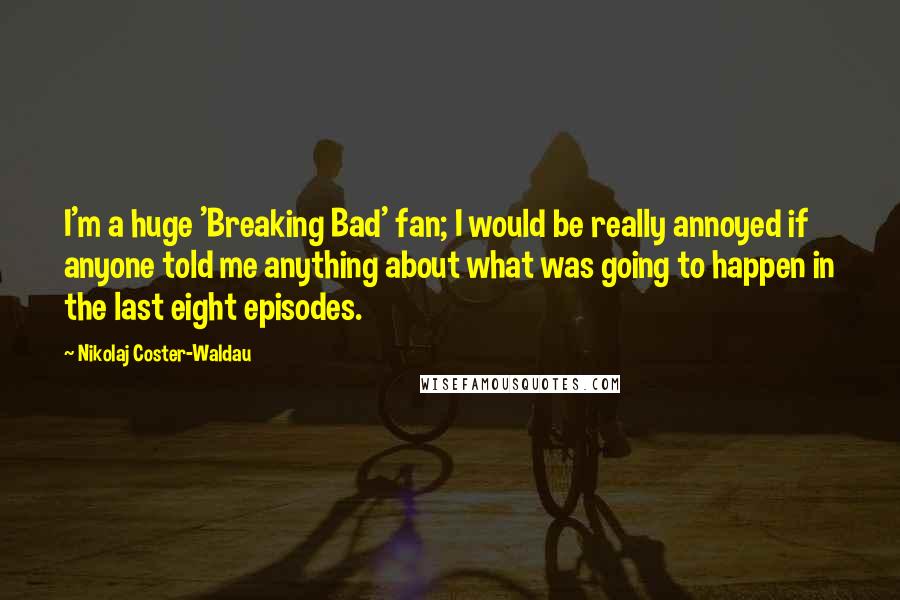 Nikolaj Coster-Waldau Quotes: I'm a huge 'Breaking Bad' fan; I would be really annoyed if anyone told me anything about what was going to happen in the last eight episodes.