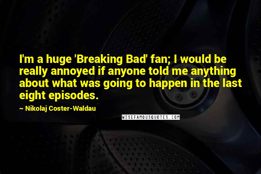 Nikolaj Coster-Waldau Quotes: I'm a huge 'Breaking Bad' fan; I would be really annoyed if anyone told me anything about what was going to happen in the last eight episodes.