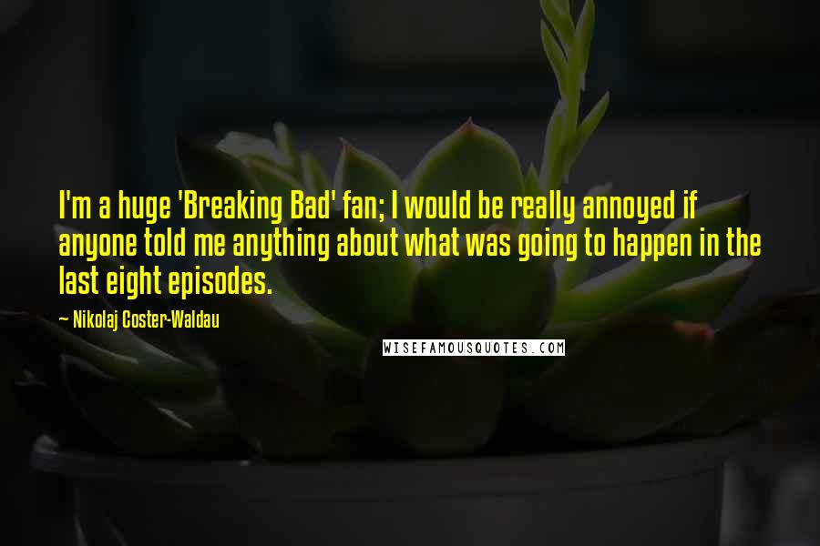 Nikolaj Coster-Waldau Quotes: I'm a huge 'Breaking Bad' fan; I would be really annoyed if anyone told me anything about what was going to happen in the last eight episodes.