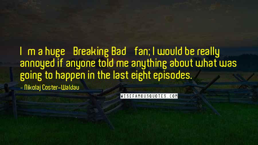 Nikolaj Coster-Waldau Quotes: I'm a huge 'Breaking Bad' fan; I would be really annoyed if anyone told me anything about what was going to happen in the last eight episodes.