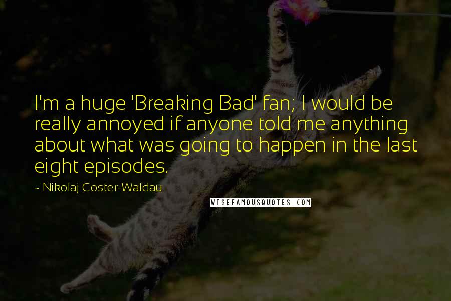 Nikolaj Coster-Waldau Quotes: I'm a huge 'Breaking Bad' fan; I would be really annoyed if anyone told me anything about what was going to happen in the last eight episodes.